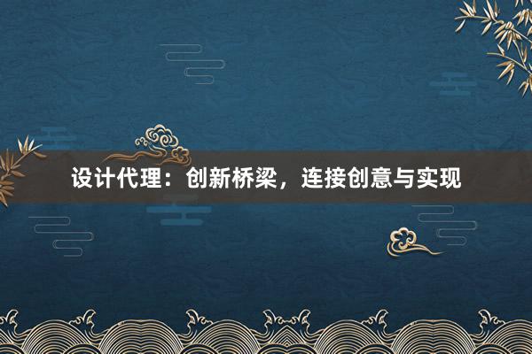 设计代理：创新桥梁，连接创意与实现