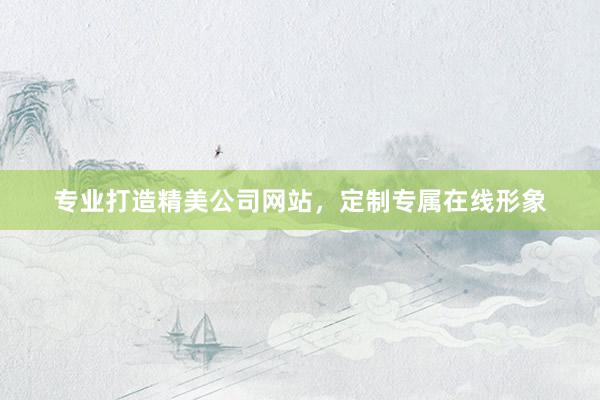 专业打造精美公司网站，定制专属在线形象