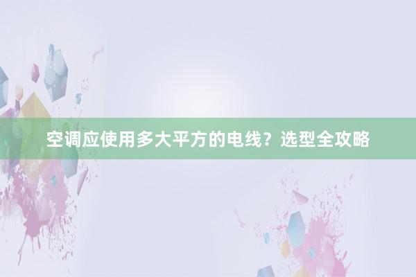 空调应使用多大平方的电线？选型全攻略