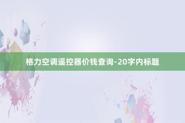 格力空调遥控器价钱查询-20字内标题